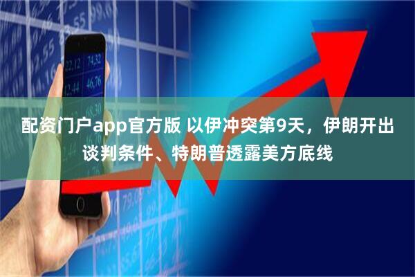 配资门户app官方版 以伊冲突第9天，伊朗开出谈判条件、特朗普透露美方底线