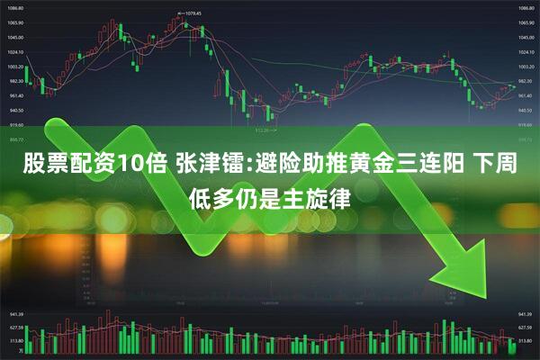 股票配资10倍 张津镭:避险助推黄金三连阳 下周低多仍是主旋律