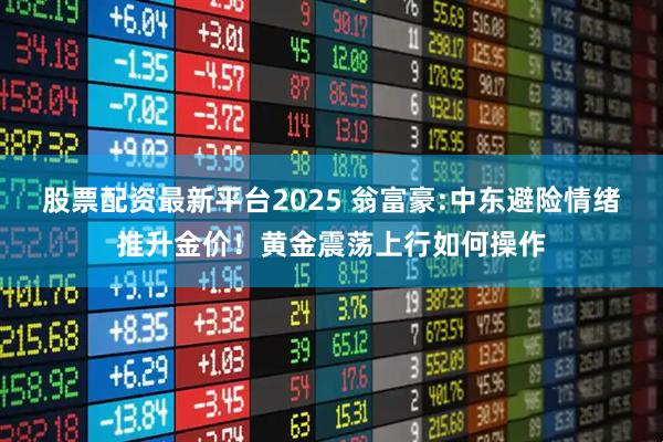 股票配资最新平台2025 翁富豪:中东避险情绪推升金价！黄金震荡上行如何操作