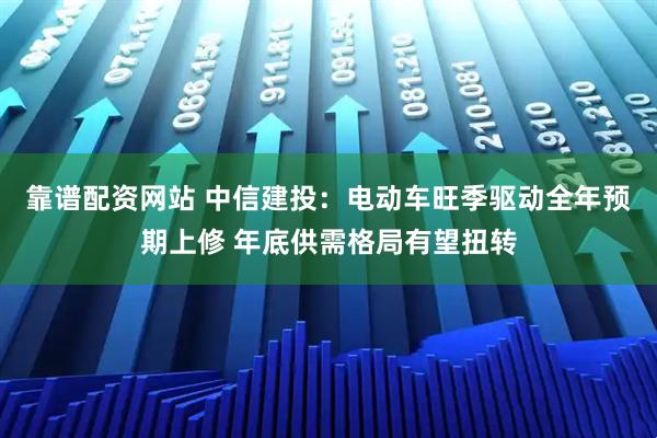 靠谱配资网站 中信建投：电动车旺季驱动全年预期上修 年底供需格局有望扭转