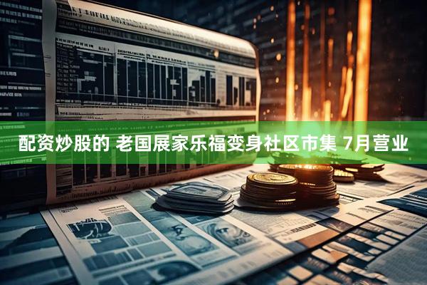 配资炒股的 老国展家乐福变身社区市集 7月营业