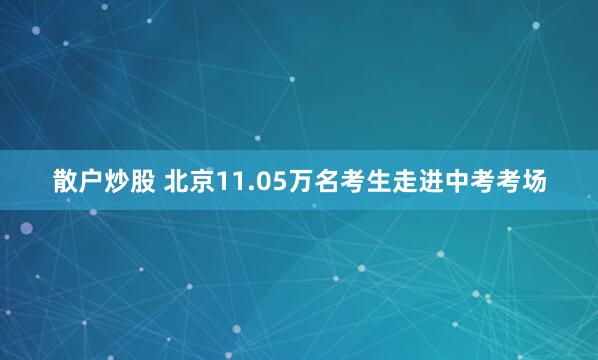 散户炒股 北京11.05万名考生走进中考考场