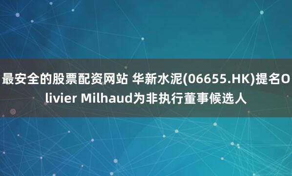 最安全的股票配资网站 华新水泥(06655.HK)提名Olivier Milhaud为非执行董事候选人