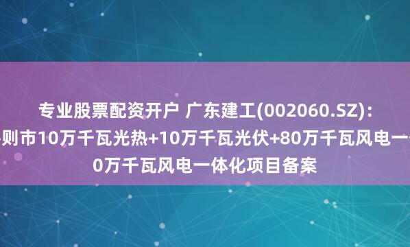 专业股票配资开户 广东建工(002060.SZ)：取得西藏日喀则市10万千瓦光热+10万千瓦光伏+80万千瓦风电一体化项目备案