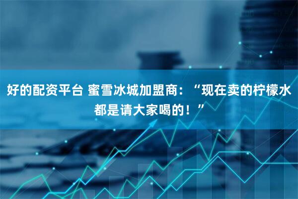 好的配资平台 蜜雪冰城加盟商：“现在卖的柠檬水都是请大家喝的！”