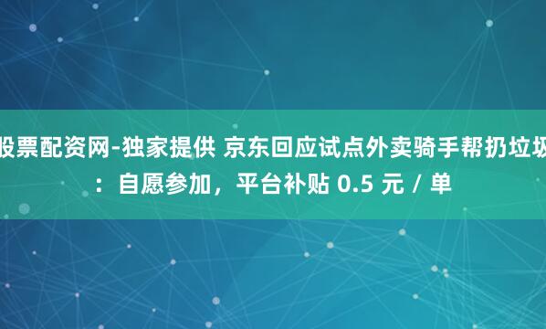 股票配资网-独家提供 京东回应试点外卖骑手帮扔垃圾：自愿参加，平台补贴 0.5 元 / 单