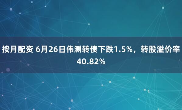 按月配资 6月26日伟测转债下跌1.5%，转股溢价率40.82%