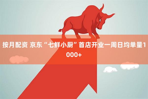 按月配资 京东“七鲜小厨”首店开业一周日均单量1000+