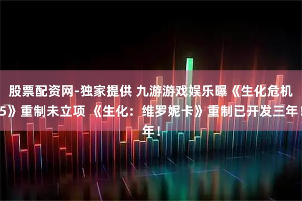 股票配资网-独家提供 九游游戏娱乐曝《生化危机5》重制未立项 《生化：维罗妮卡》重制已开发三年！