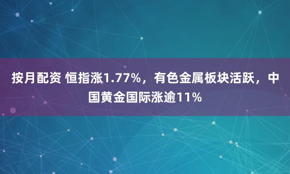 按月配资 恒指涨1.77%，有色金属板块活跃，中国黄金国际涨逾11%