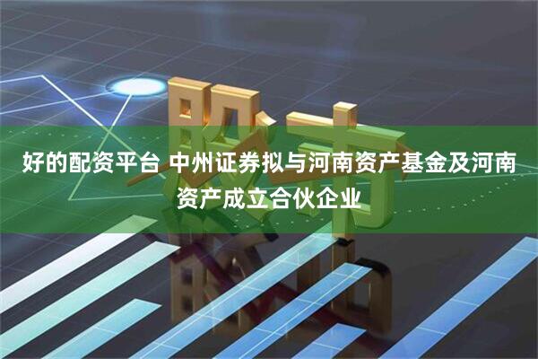 好的配资平台 中州证券拟与河南资产基金及河南资产成立合伙企业