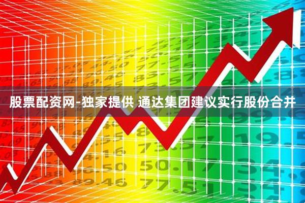 股票配资网-独家提供 通达集团建议实行股份合并