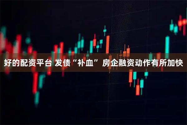 好的配资平台 发债“补血” 房企融资动作有所加快