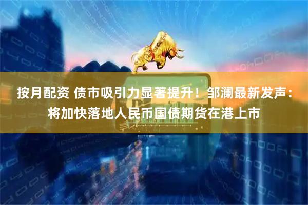 按月配资 债市吸引力显著提升！邹澜最新发声：将加快落地人民币国债期货在港上市