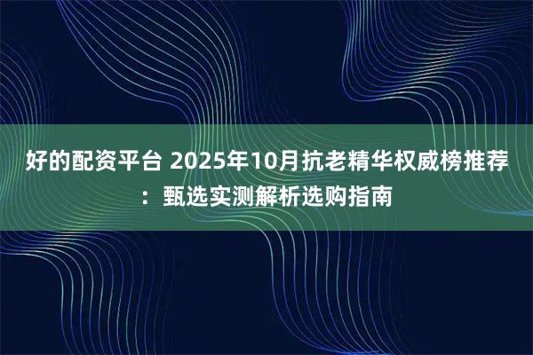 好的配资平台 2025年10月抗老精华权威榜推荐：甄选实测解析选购指南