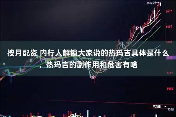 按月配资 内行人解锁大家说的热玛吉具体是什么，热玛吉的副作用和危害有啥