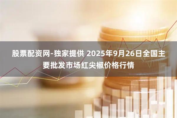 股票配资网-独家提供 2025年9月26日全国主要批发市场红尖椒价格行情