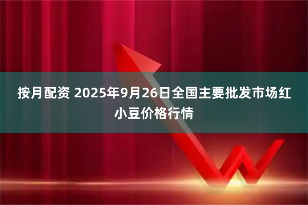 按月配资 2025年9月26日全国主要批发市场红小豆价格行情