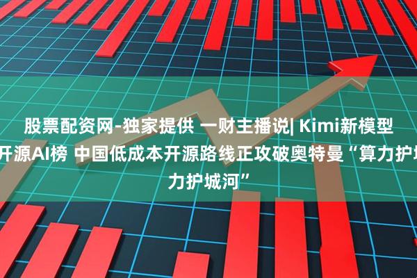 股票配资网-独家提供 一财主播说| Kimi新模型登顶开源AI榜 中国低成本开源路线正攻破奥特曼“算力护城河”