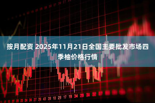 按月配资 2025年11月21日全国主要批发市场四季柚价格行情