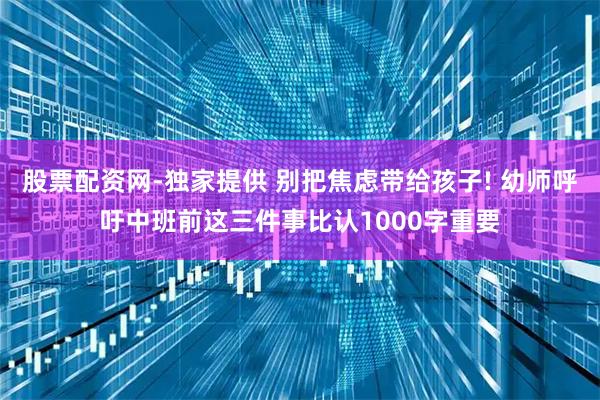 股票配资网-独家提供 别把焦虑带给孩子! 幼师呼吁中班前这三件事比认1000字重要