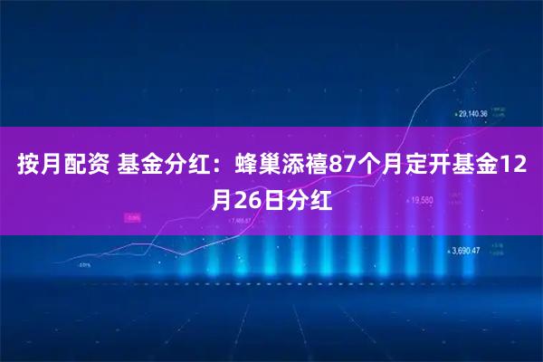 按月配资 基金分红：蜂巢添禧87个月定开基金12月26日分红