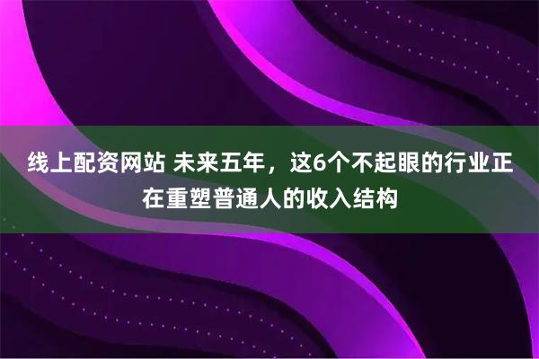 线上配资网站 未来五年，这6个不起眼的行业正在重塑普通人的收入结构