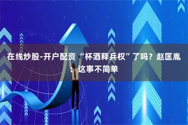 在线炒股-开户配资 “杯酒释兵权”了吗？赵匡胤：这事不简单